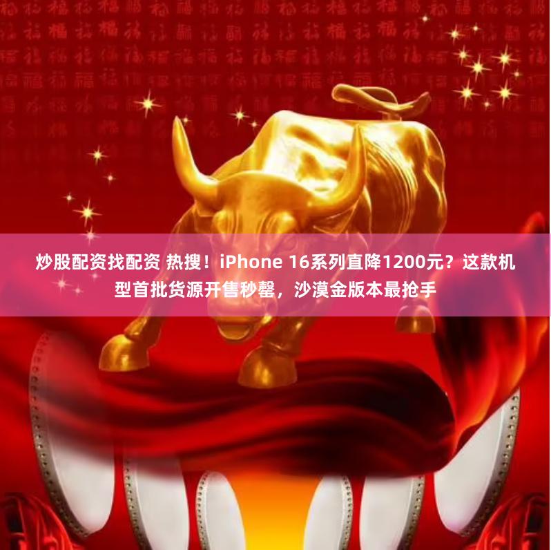 炒股配资找配资 热搜！iPhone 16系列直降1200元？这款机型首批货源开售秒罄，沙漠金版本最抢手