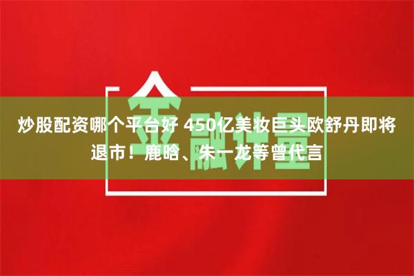 炒股配资哪个平台好 450亿美妆巨头欧舒丹即将退市！鹿晗、朱一龙等曾代言