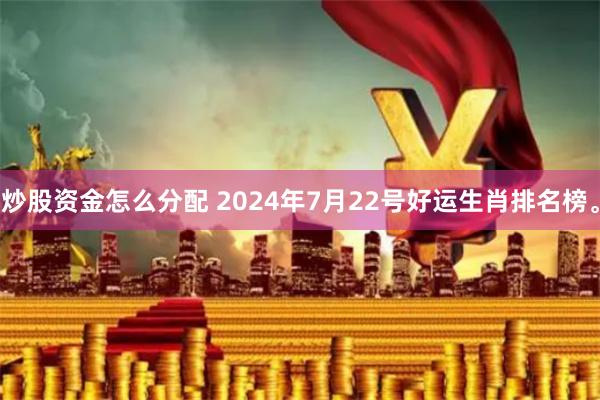 炒股资金怎么分配 2024年7月22号好运生肖排名榜。