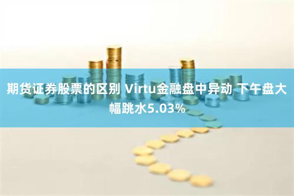 期货证券股票的区别 Virtu金融盘中异动 下午盘大幅跳水5.03%