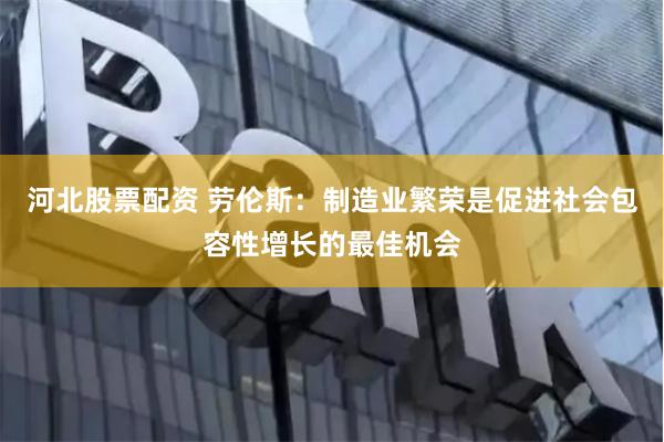 河北股票配资 劳伦斯：制造业繁荣是促进社会包容性增长的最佳机会