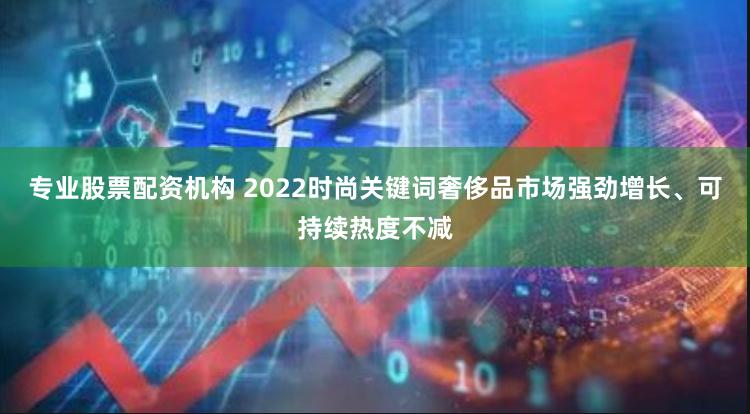 专业股票配资机构 2022时尚关键词奢侈品市场强劲增长、可持续热度不减