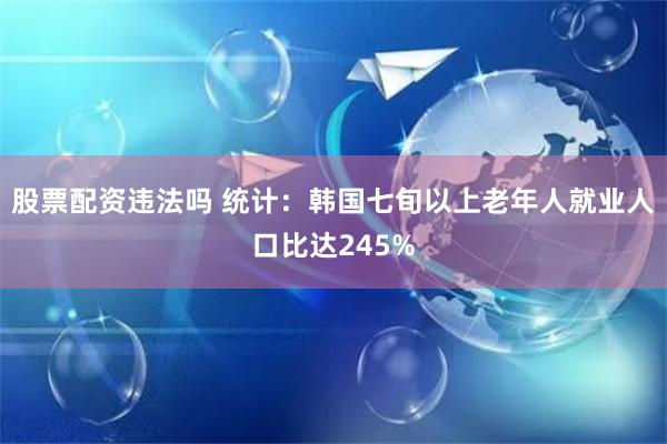 股票配资违法吗 统计：韩国七旬以上老年人就业人口比达245%