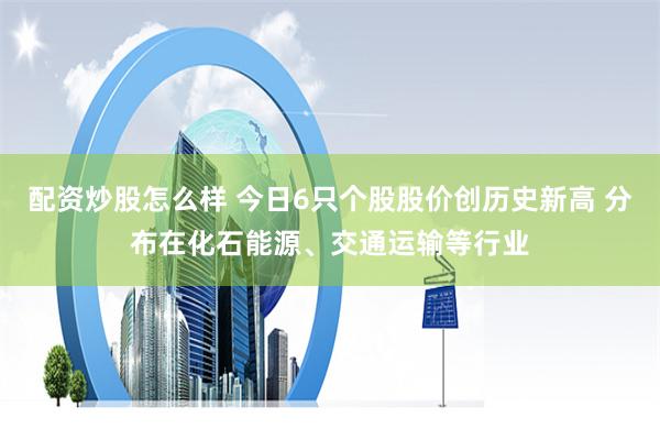 配资炒股怎么样 今日6只个股股价创历史新高 分布在化石能源、交通运输等行业