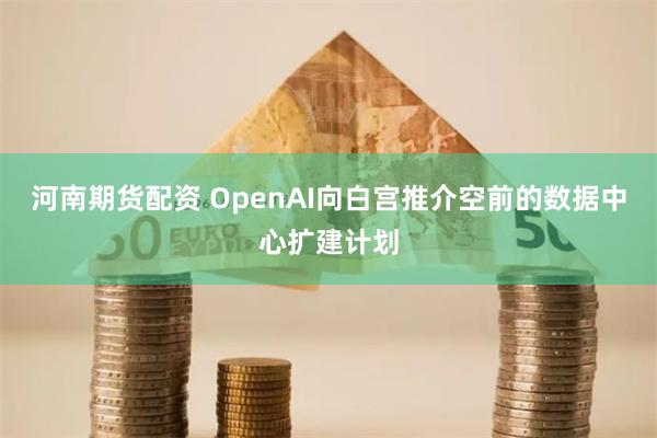 河南期货配资 OpenAI向白宫推介空前的数据中心扩建计划