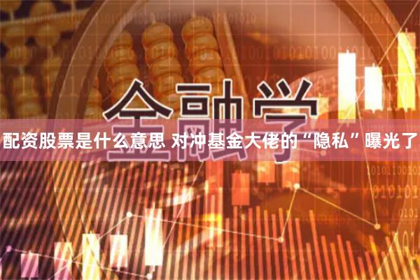 配资股票是什么意思 对冲基金大佬的“隐私”曝光了