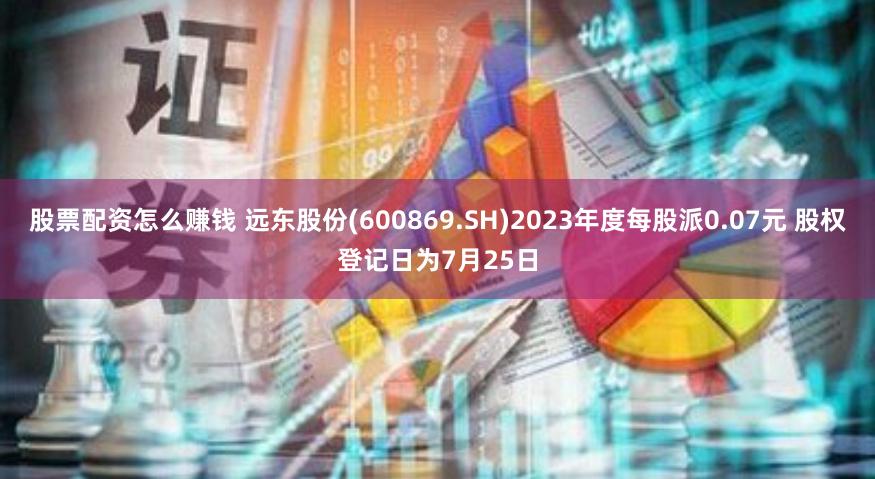 股票配资怎么赚钱 远东股份(600869.SH)2023年度每股派0.07元 股权登记日为7月25日