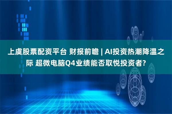 上虞股票配资平台 财报前瞻 | AI投资热潮降温之际 超微电脑Q4业绩能否取悦投资者?