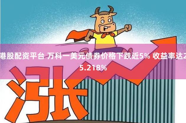 港股配资平台 万科一美元债券价格下跌近5% 收益率达25.218%