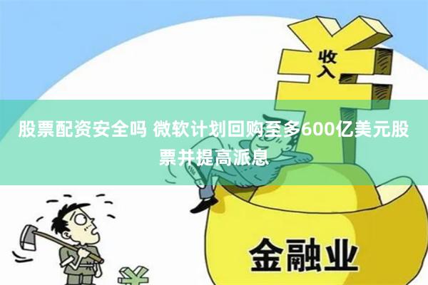 股票配资安全吗 微软计划回购至多600亿美元股票并提高派息