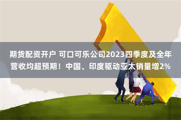 期货配资开户 可口可乐公司2023四季度及全年营收均超预期！中国、印度驱动亚太销量增2%