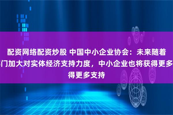 配资网络配资炒股 中国中小企业协会：未来随着各部门加大对实体经济支持力度，中小企业也将获得更多支持