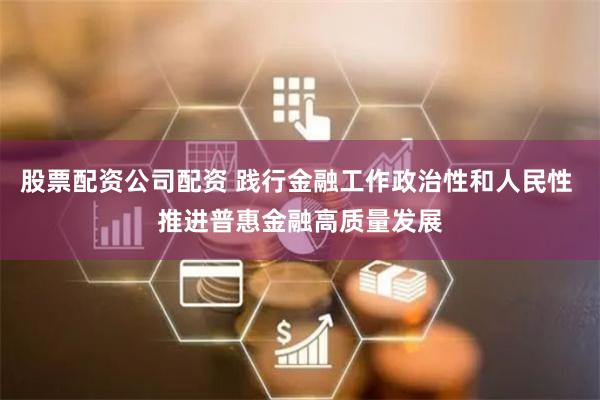 股票配资公司配资 践行金融工作政治性和人民性 推进普惠金融高质量发展