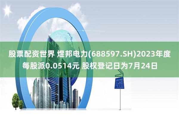 股票配资世界 煜邦电力(688597.SH)2023年度每股派0.0514元 股权登记日为7月24日