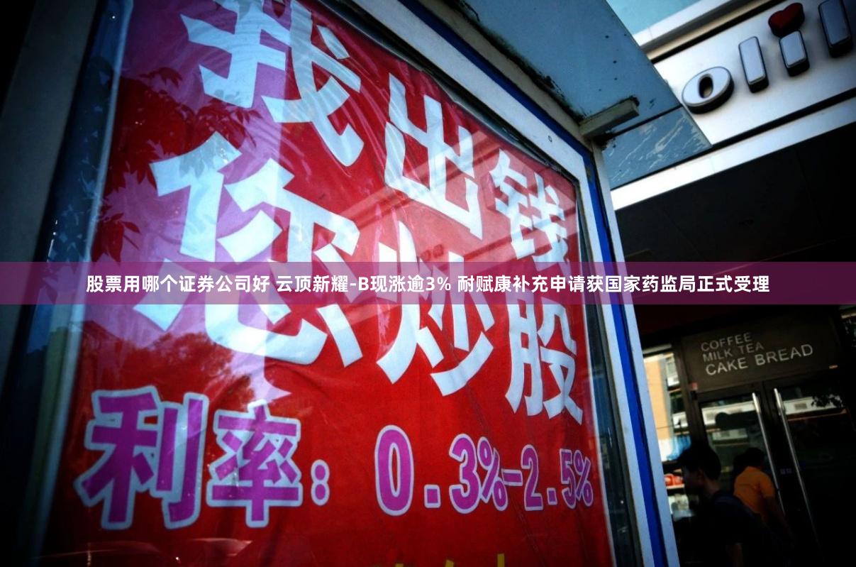 股票用哪个证券公司好 云顶新耀-B现涨逾3% 耐赋康补充申请获国家药监局正式受理