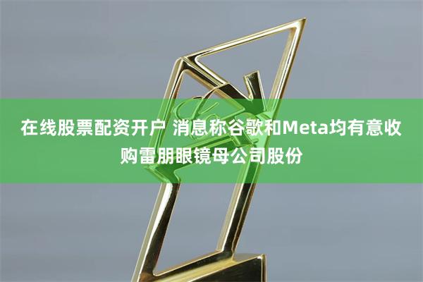 在线股票配资开户 消息称谷歌和Meta均有意收购雷朋眼镜母公司股份