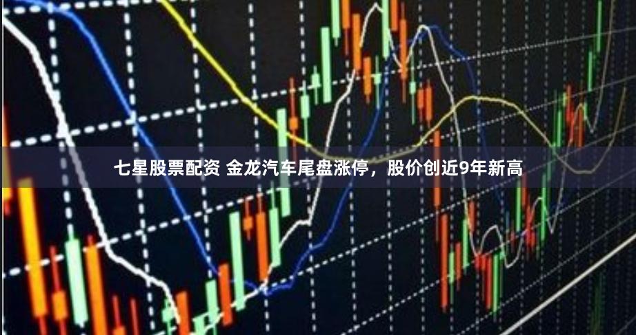 七星股票配资 金龙汽车尾盘涨停，股价创近9年新高