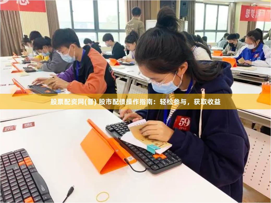 股票配资网(晋) 股市配债操作指南：轻松参与，获取收益