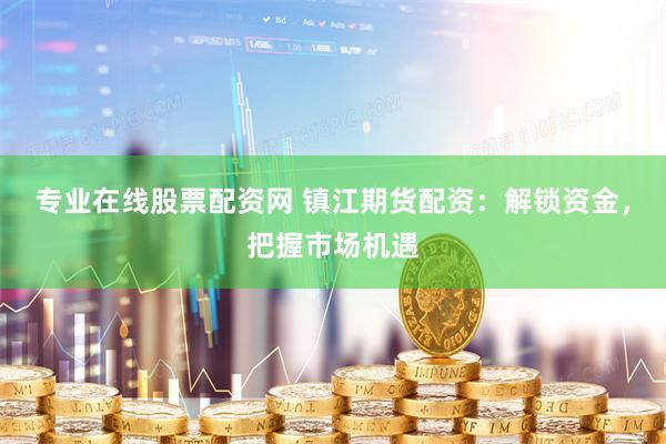 专业在线股票配资网 镇江期货配资：解锁资金，把握市场机遇