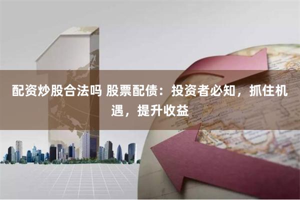 配资炒股合法吗 股票配债：投资者必知，抓住机遇，提升收益