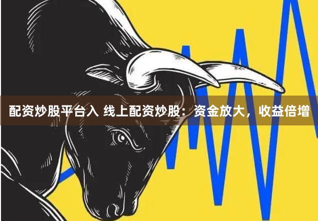 配资炒股平台入 线上配资炒股：资金放大，收益倍增