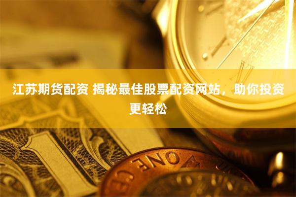 江苏期货配资 揭秘最佳股票配资网站，助你投资更轻松