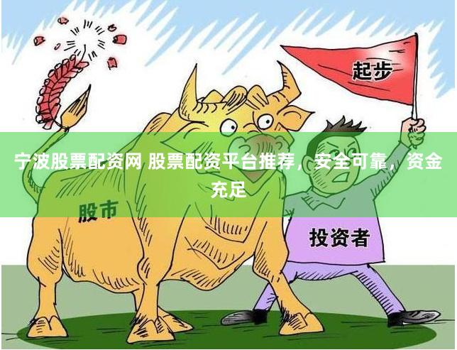 宁波股票配资网 股票配资平台推荐，安全可靠，资金充足