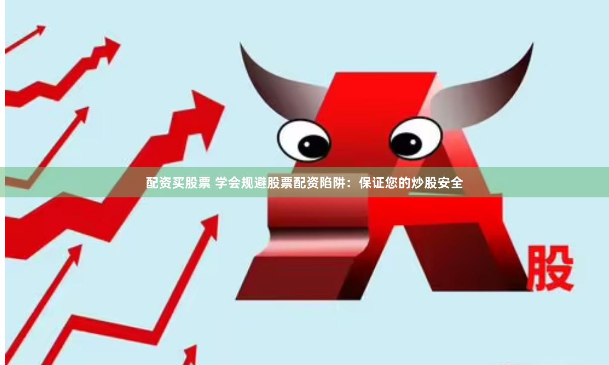 配资买股票 学会规避股票配资陷阱：保证您的炒股安全