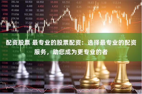 配资股票 最专业的股票配资：选择最专业的配资服务，助您成为更专业的者