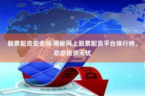 股票配资安全吗 揭秘网上股票配资平台排行榜，助你投资无忧