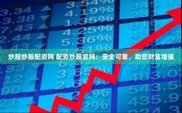 炒股炒股配资网 配资炒股官网：安全可靠，助您财富增值