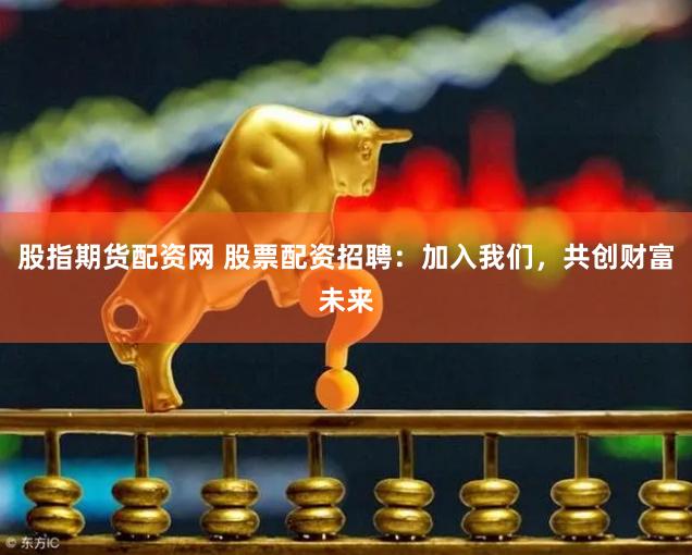股指期货配资网 股票配资招聘：加入我们，共创财富未来