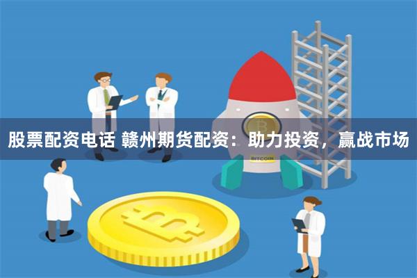 股票配资电话 赣州期货配资：助力投资，赢战市场