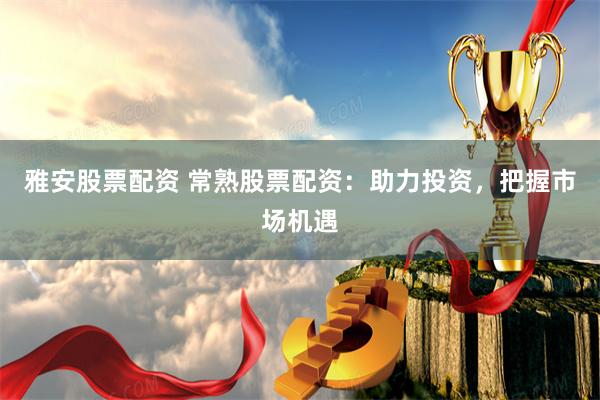雅安股票配资 常熟股票配资：助力投资，把握市场机遇
