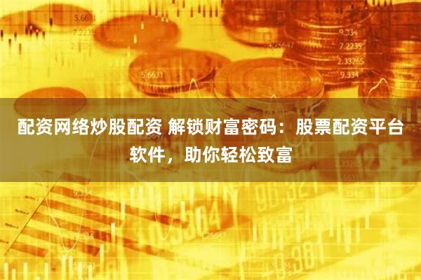 配资网络炒股配资 解锁财富密码：股票配资平台软件，助你轻松致富