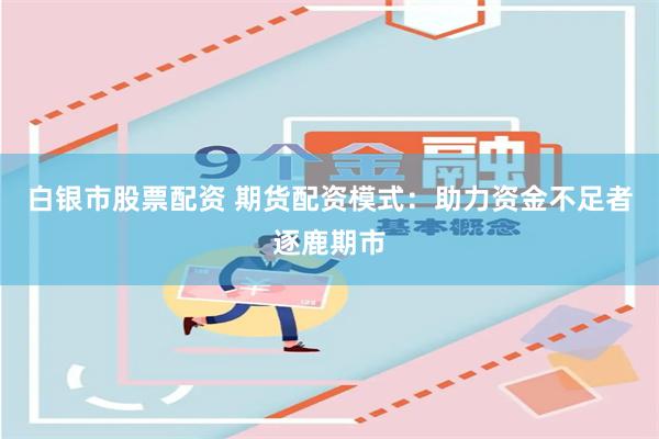 白银市股票配资 期货配资模式：助力资金不足者逐鹿期市