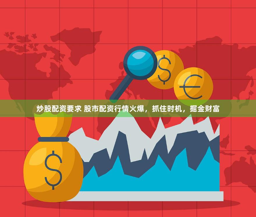炒股配资要求 股市配资行情火爆，抓住时机，掘金财富