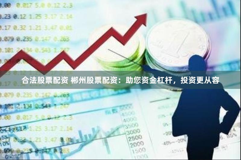 合法股票配资 郴州股票配资：助您资金杠杆，投资更从容