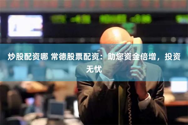 炒股配资哪 常德股票配资：助您资金倍增，投资无忧