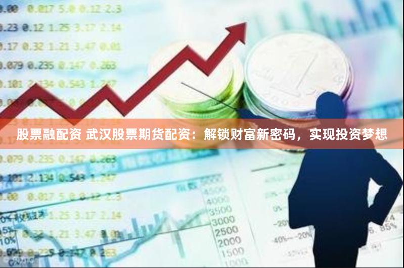 股票融配资 武汉股票期货配资：解锁财富新密码，实现投资梦想