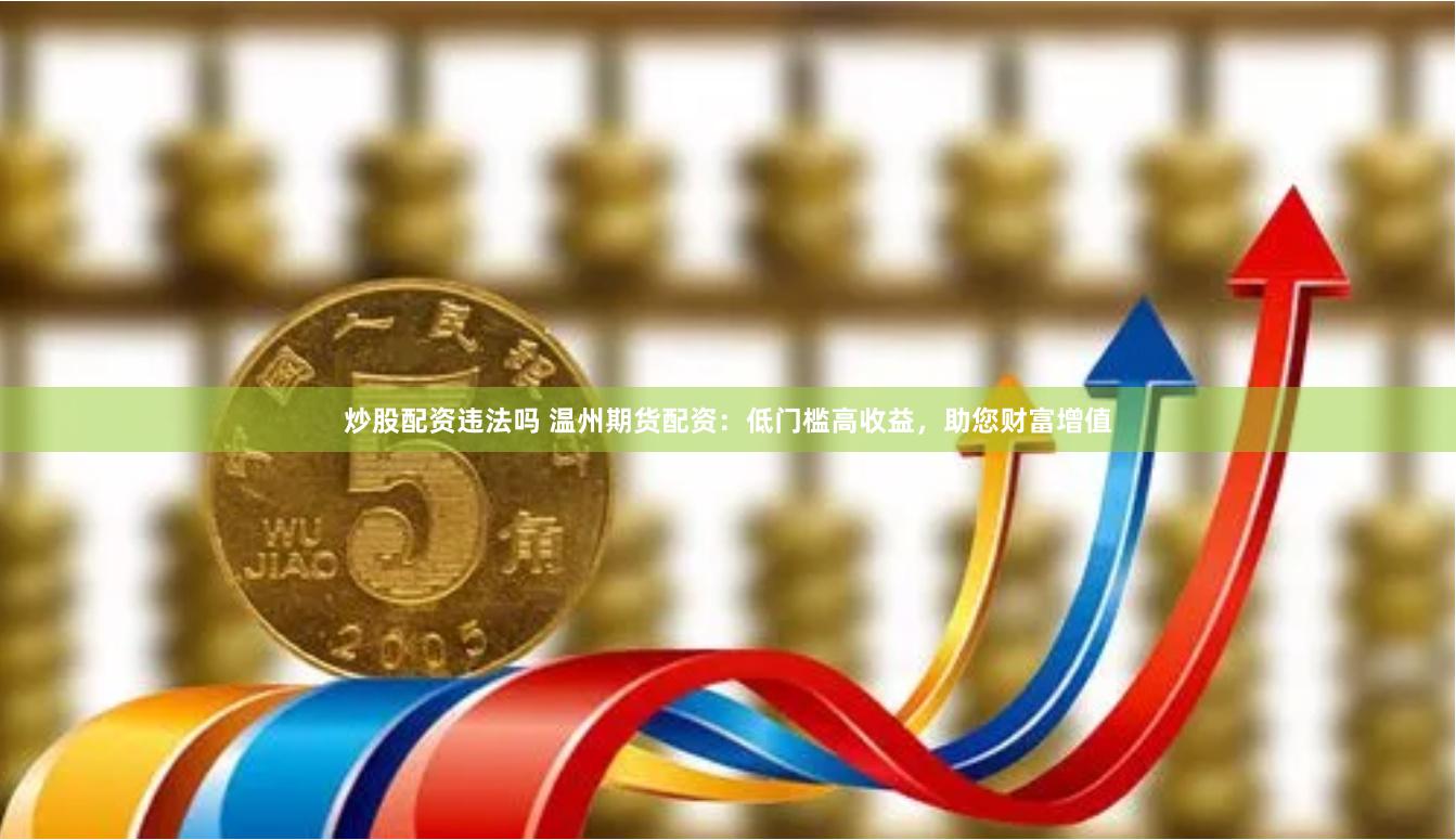 炒股配资违法吗 温州期货配资：低门槛高收益，助您财富增值