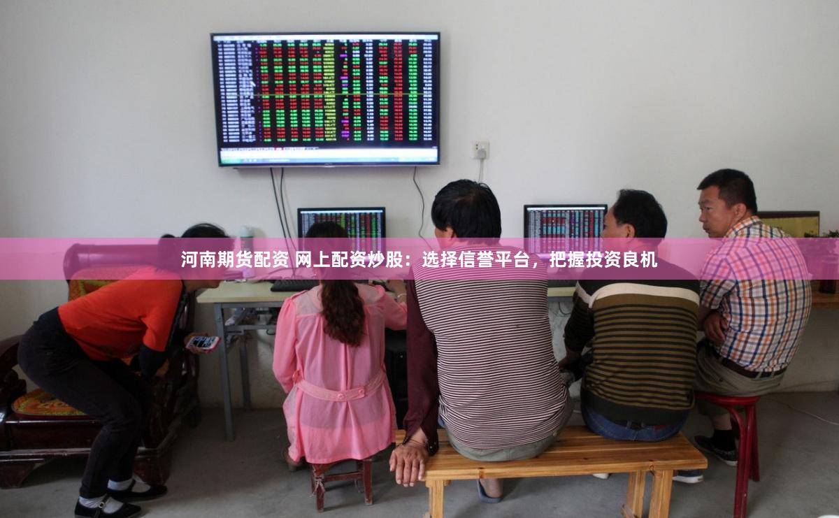 河南期货配资 网上配资炒股：选择信誉平台，把握投资良机