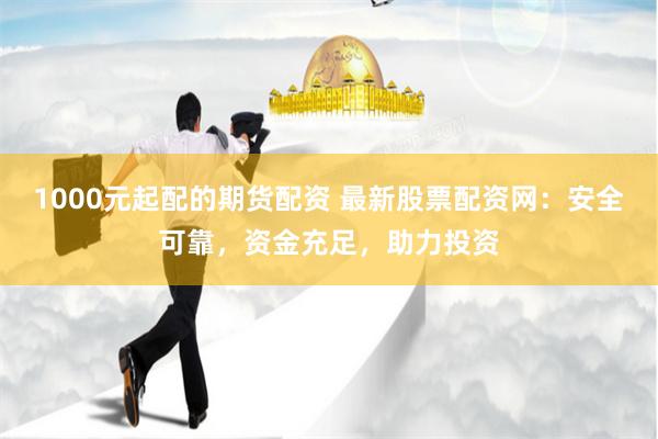 1000元起配的期货配资 最新股票配资网：安全可靠，资金充足，助力投资