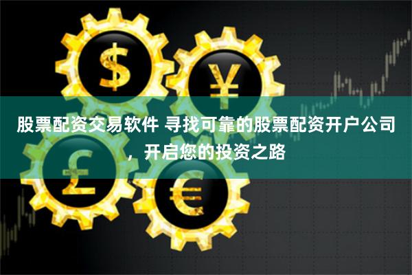 股票配资交易软件 寻找可靠的股票配资开户公司，开启您的投资之路