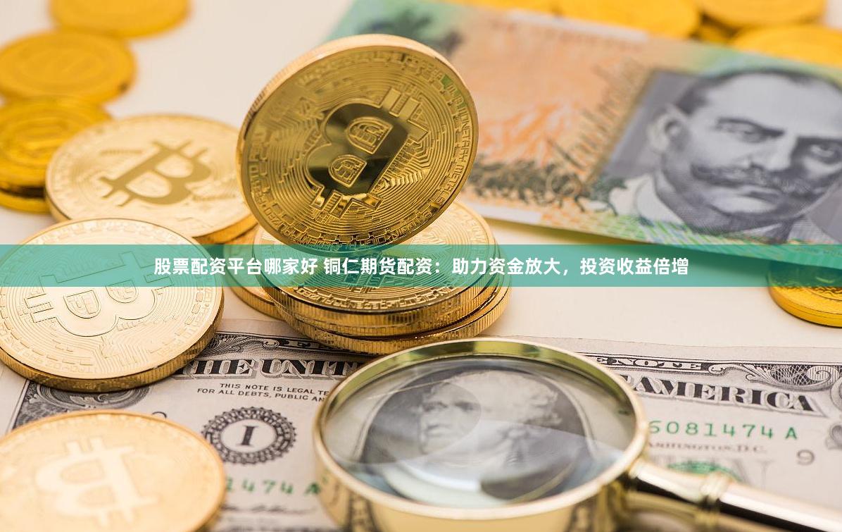 股票配资平台哪家好 铜仁期货配资：助力资金放大，投资收益倍增