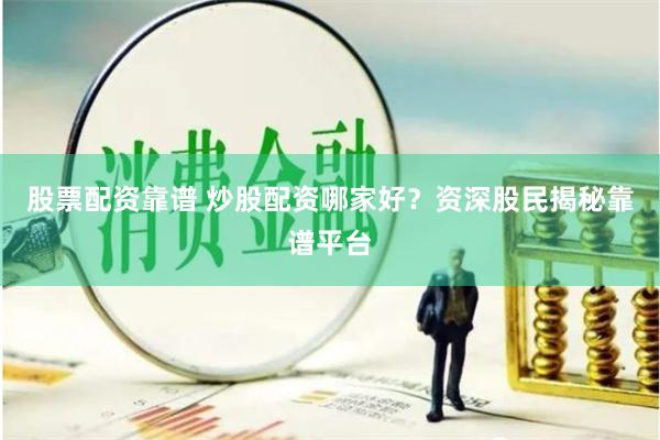 股票配资靠谱 炒股配资哪家好？资深股民揭秘靠谱平台