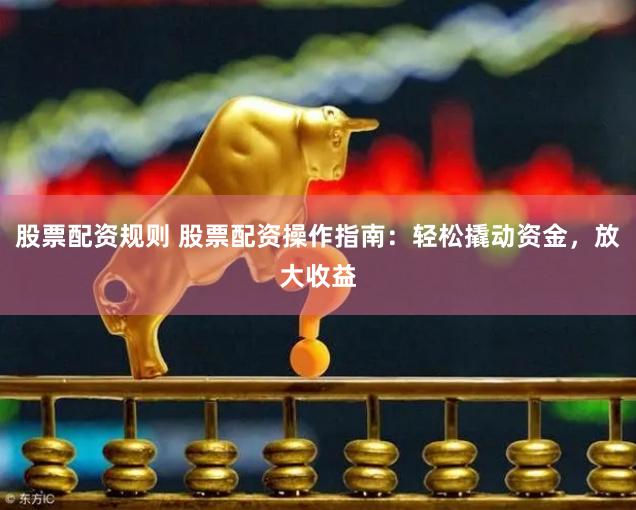 股票配资规则 股票配资操作指南：轻松撬动资金，放大收益