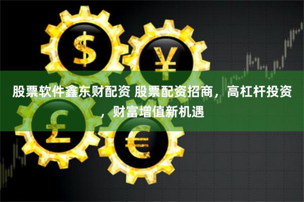 股票软件鑫东财配资 股票配资招商，高杠杆投资，财富增值新机遇