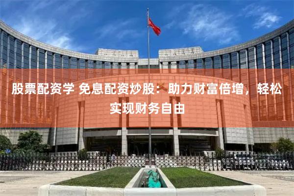 股票配资学 免息配资炒股：助力财富倍增，轻松实现财务自由
