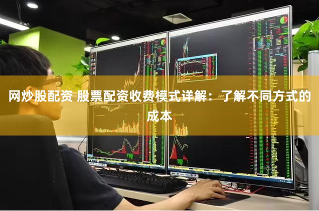 网炒股配资 股票配资收费模式详解：了解不同方式的成本